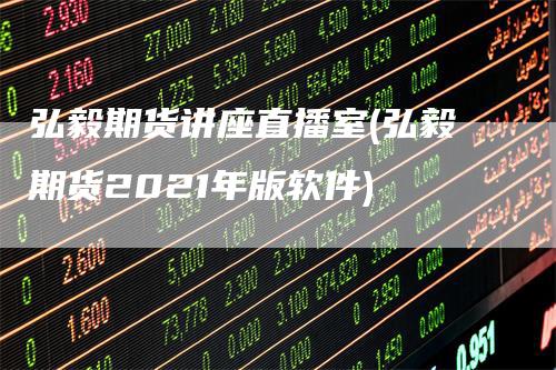 弘毅期货讲座直播室(弘毅期货2021年版软件)