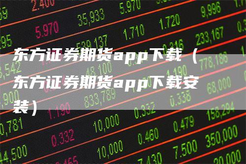 东方证券期货app下载（东方证券期货app下载安装）