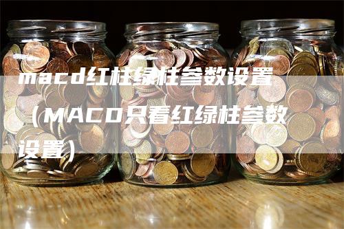 macd红柱绿柱参数设置（MACD只看红绿柱参数设置）