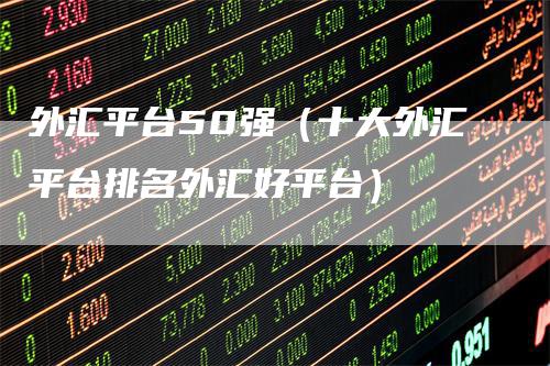 外汇平台50强（十大外汇平台排名外汇好平台）