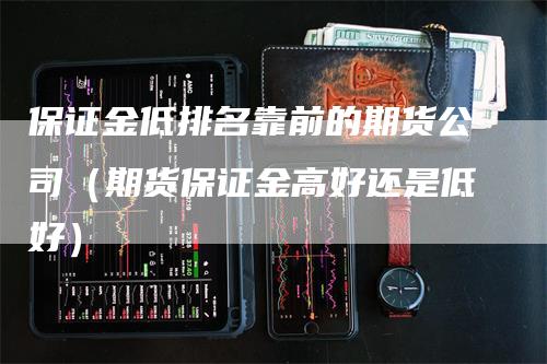 保证金低排名靠前的期货公司（期货保证金高好还是低好）