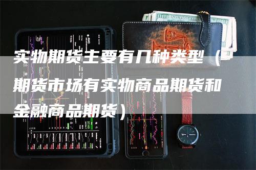 实物期货主要有几种类型（期货市场有实物商品期货和金融商品期货）