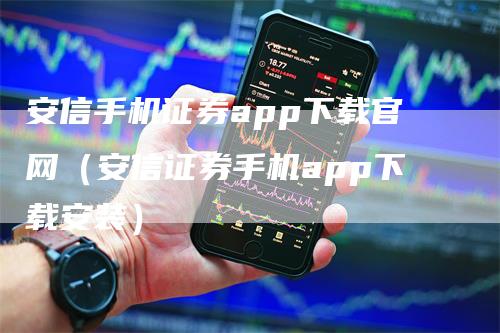 安信手机证券app下载官网（安信证券手机app下载安装）