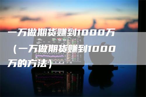 一万做期货赚到1000万（一万做期货赚到1000万的方法）