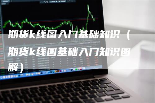 期货k线图入门基础知识（期货k线图基础入门知识图解）