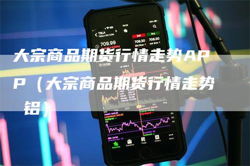 大宗商品期货行情走势APP（大宗商品期货行情走势 铝）