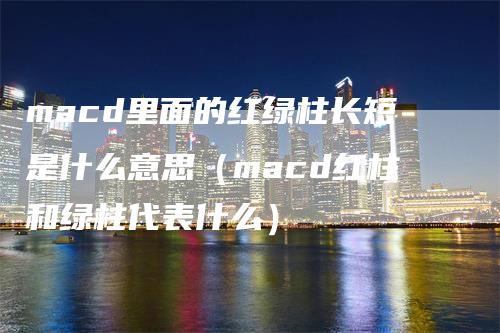 macd里面的红绿柱长短是什么意思（macd红柱和绿柱代表什么）