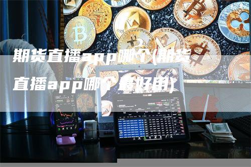 期货直播app哪个(期货直播app哪个最好用)