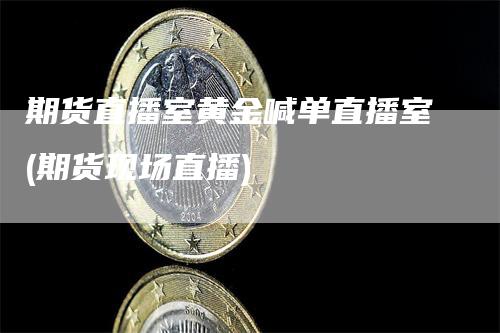 期货直播室黄金喊单直播室(期货现场直播)