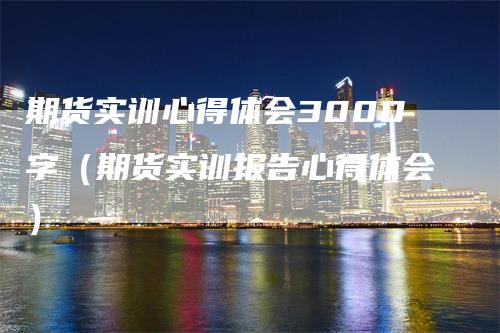 期货实训心得体会3000字（期货实训报告心得体会）