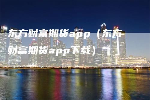 东方财富期货app（东方财富期货app下载）