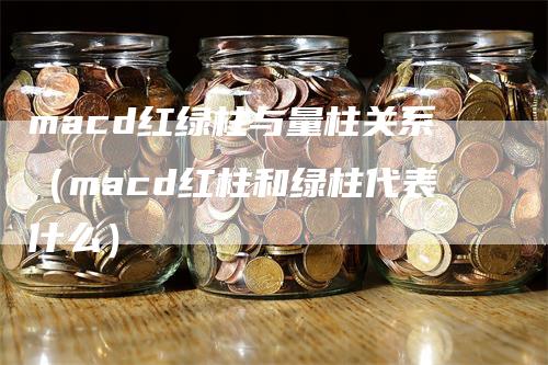 macd红绿柱与量柱关系（macd红柱和绿柱代表什么）