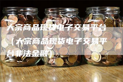 大宗商品现货电子交易平台（大宗商品现货电子交易平台非法金融）