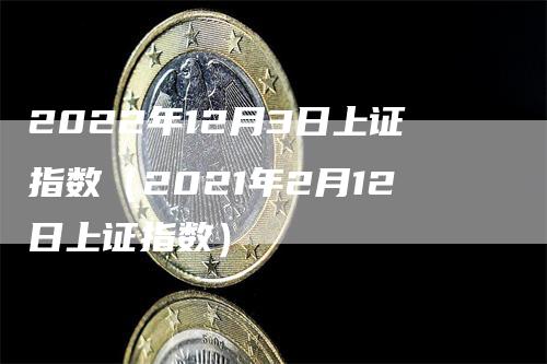 2022年12月3日上证指数（2021年2月12日上证指数）