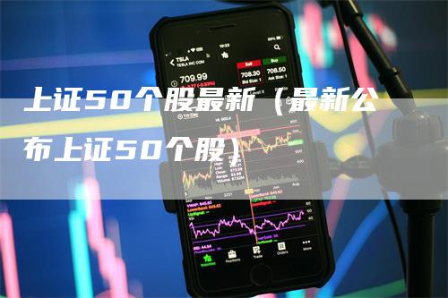 上证50个股最新（最新公布上证50个股）