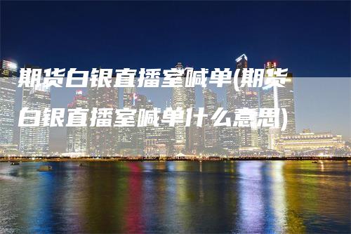 期货白银直播室喊单(期货白银直播室喊单什么意思)