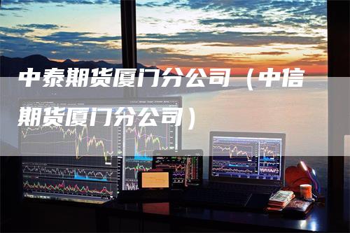 中泰期货厦门分公司（中信期货厦门分公司）