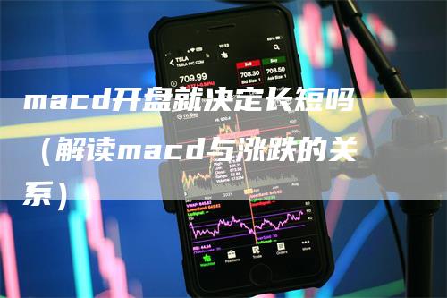 macd开盘就决定长短吗（解读macd与涨跌的关系）