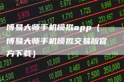 博易大师手机模拟app（博易大师手机模拟交易版官方下载）