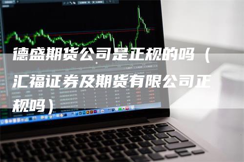 德盛期货公司是正规的吗（汇福证券及期货有限公司正规吗）