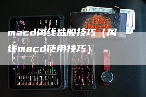 macd周线选股技巧（周线macd使用技巧）