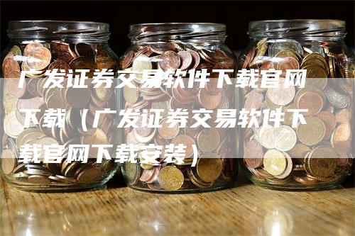 广发证券交易软件下载官网下载（广发证券交易软件下载官网下载安装）