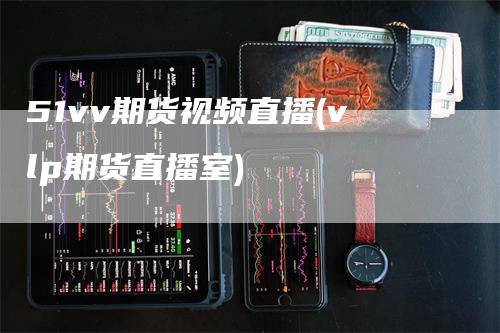 51vv期货视频直播(vlp期货直播室)