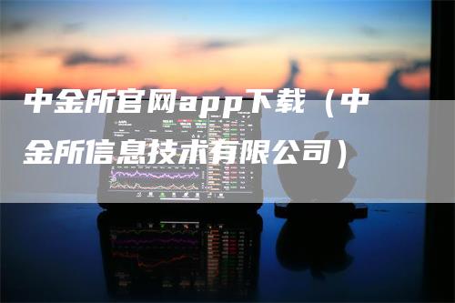 中金所官网app下载（中金所信息技术有限公司）