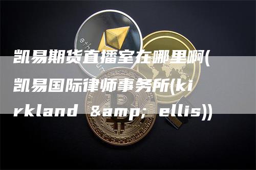 凯易期货直播室在哪里啊(凯易国际律师事务所(kirkland & ellis))