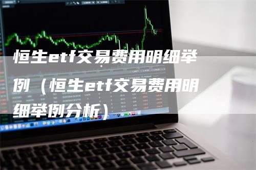 恒生etf交易费用明细举例（恒生etf交易费用明细举例分析）