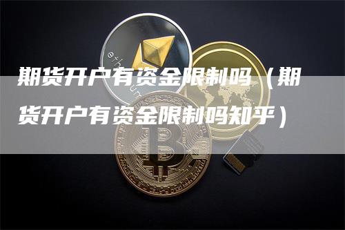 期货开户有资金限制吗（期货开户有资金限制吗知乎）