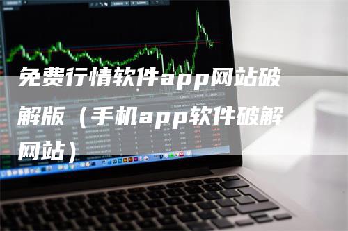 免费行情软件app网站破解版（手机app软件破解网站）