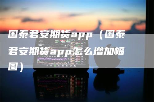 国泰君安期货app（国泰君安期货app怎么增加幅图）