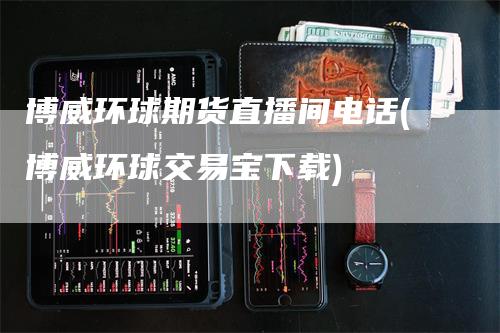 博威环球期货直播间电话(博威环球交易宝下载)