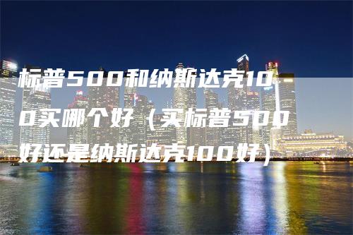 标普500和纳斯达克100买哪个好（买标普500好还是纳斯达克100好）