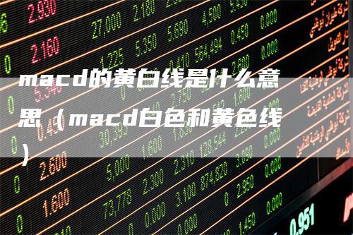 macd的黄白线是什么意思（macd白色和黄色线）