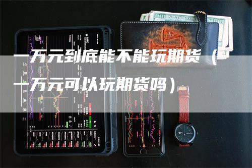 一万元到底能不能玩期货（一万元可以玩期货吗）