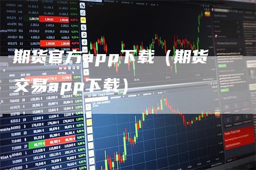 期货官方app下载（期货交易app下载）