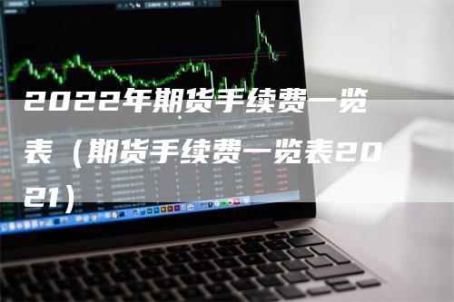 2022年期货手续费一览表（期货手续费一览表2021）