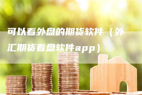 可以看外盘的期货软件（外汇期货看盘软件app）