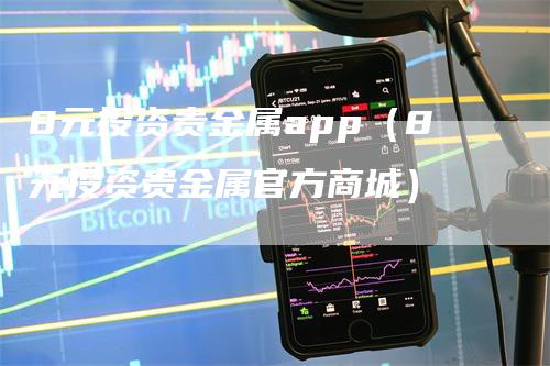 8元投资贵金属app（8元投资贵金属官方商城）