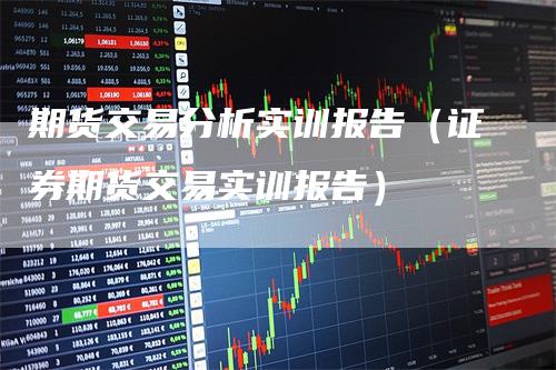 期货交易分析实训报告（证券期货交易实训报告）