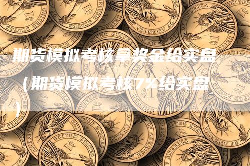 期货模拟考核拿奖金给实盘（期货模拟考核7%给实盘）