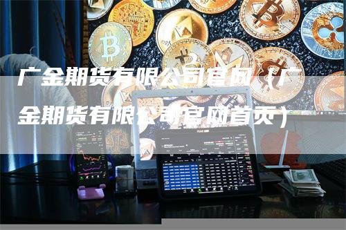 广金期货有限公司官网（广金期货有限公司官网首页）