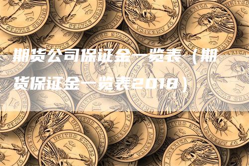 期货公司保证金一览表（期货保证金一览表2018）