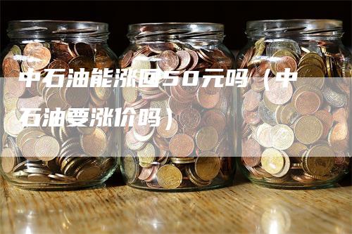 中石油能涨回50元吗（中石油要涨价吗）