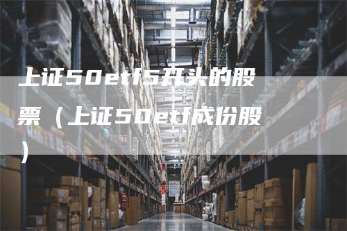 上证50etf5开头的股票（上证50etf成份股）