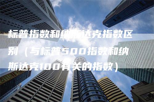 标普指数和纳斯达克指数区别（与标普500指数和纳斯达克100有关的指数）