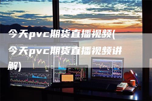 今天pvc期货直播视频(今天pvc期货直播视频讲解)