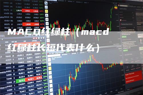 MACD红绿柱（macd红绿柱长短代表什么）